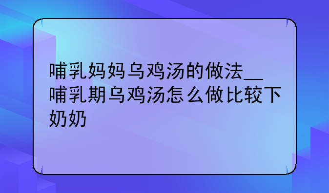 哺乳妈妈乌鸡汤的做法__哺乳期乌鸡汤怎么做比较下奶奶