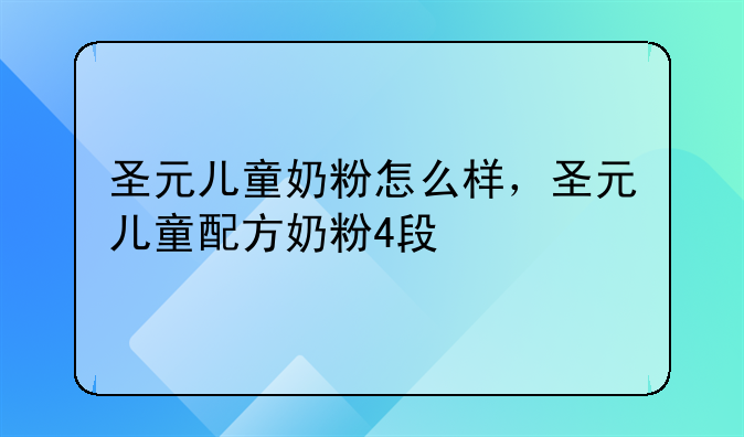 圣元儿童奶粉怎么样，圣元儿童配方奶粉4段