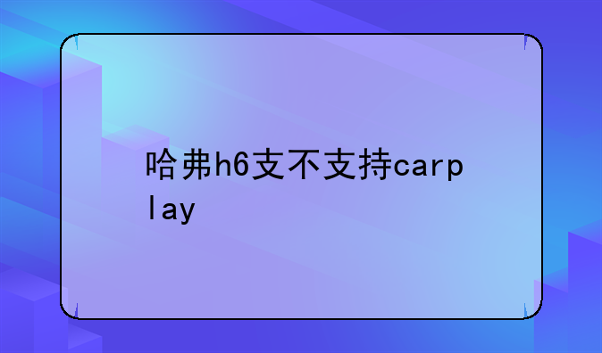 哈弗h6支不支持carplay