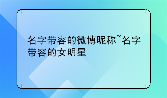 名字带容的微博昵称~名字带容的女明星