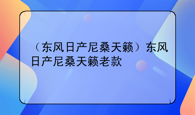 （东风日产尼桑天籁）东风日产尼桑天籁老款