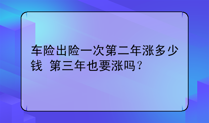 车险出险一次第二年涨多少钱+第三年也要涨吗？