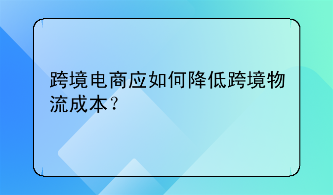 跨境电商应如何降低跨境物流成本？