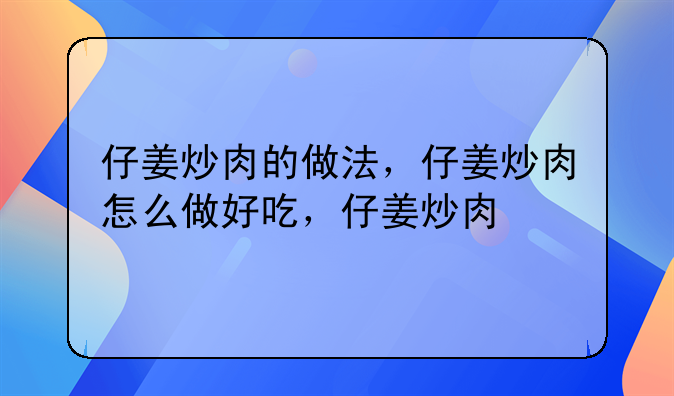 仔姜炒肉的做法，仔姜炒肉怎么做好吃，仔姜炒肉