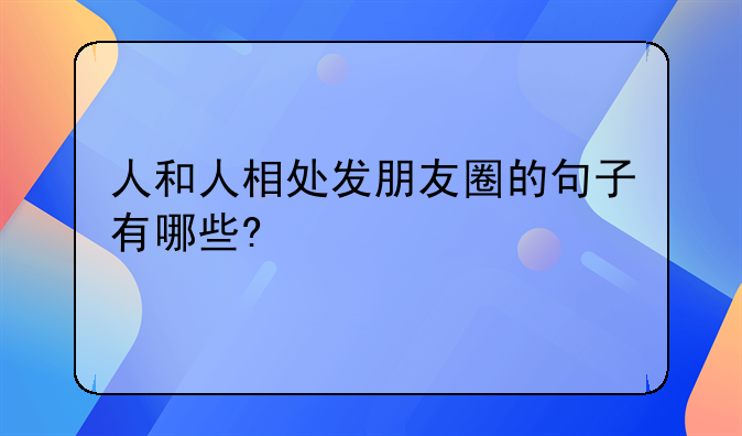 人和人相处发朋友圈的句子有哪些?