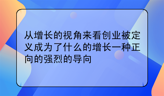 从增长的视角来看创业被定义成为了什么的增长一种正向的强烈的导向