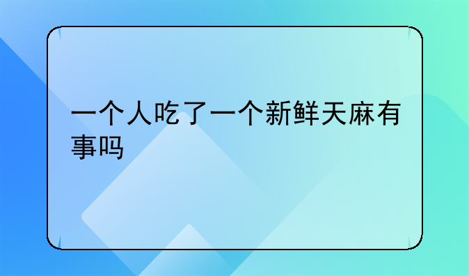 一个人吃了一个新鲜天麻有事吗