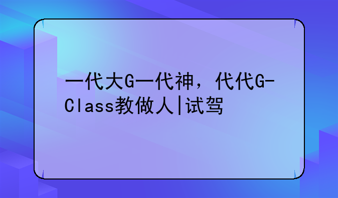 一代大G一代神，代代G-Class教做人|试驾