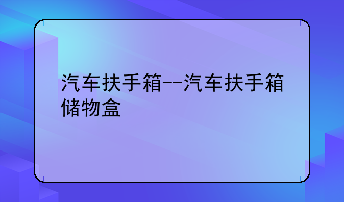 汽车扶手箱--汽车扶手箱储物盒