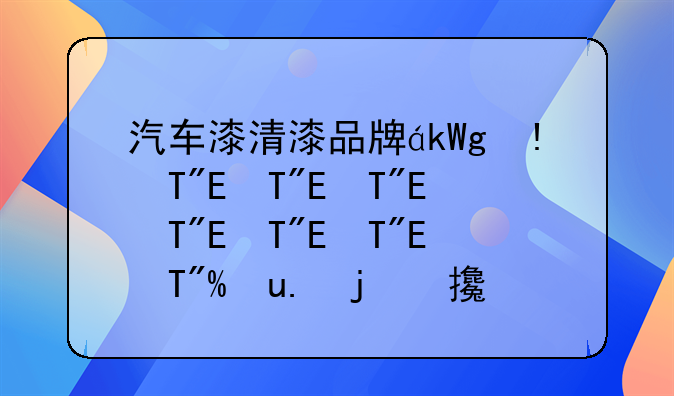 汽车漆清漆品牌，汽车油漆清漆哪个好，汽车涂料清漆