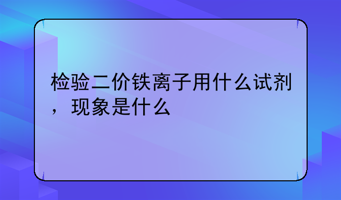 检验二价铁离子用什么试剂，现象是什么