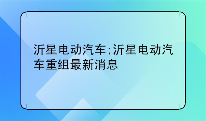 沂星电动汽车;沂星电动汽车重组最新消息