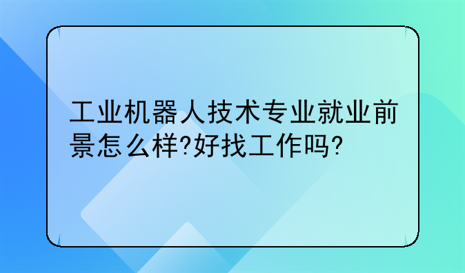 工业机器人技术专业就业前景怎么样?好找工作吗?