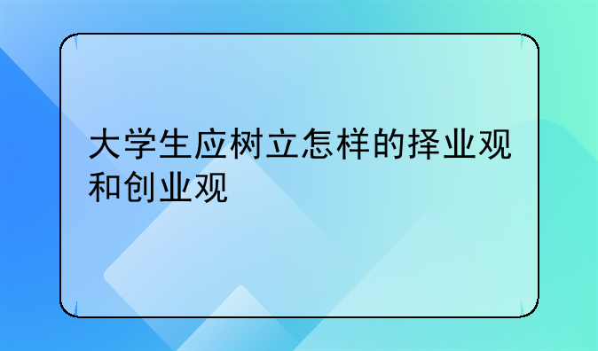 大学生应树立怎样的择业观和创业观