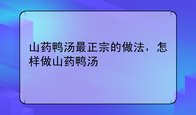 山药鸭汤最正宗的做法，怎样做山药鸭汤