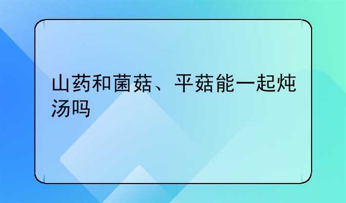 山药和菌菇、平菇能一起炖汤吗