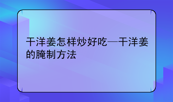 干洋姜怎样炒好吃—干洋姜的腌制方法