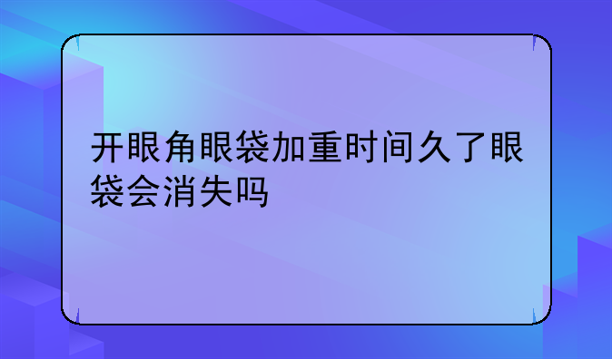 开眼角眼袋加重时间久了眼袋会消失吗