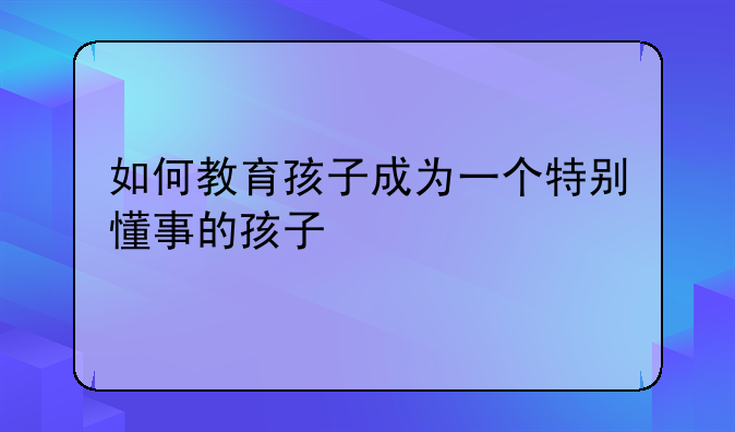 如何教育孩子成为一个特别懂事的孩子