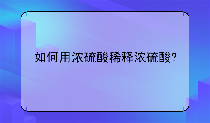 如何用浓硫酸稀释浓硫酸?