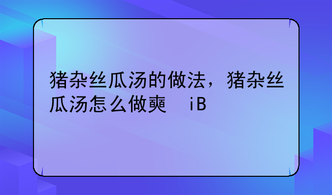 猪杂丝瓜汤的做法，猪杂丝瓜汤怎么做好吃，猪杂