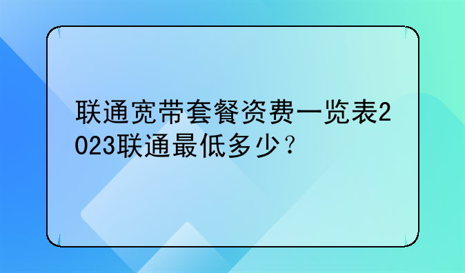 联通宽带套餐资费一览表2023联通最低多少？