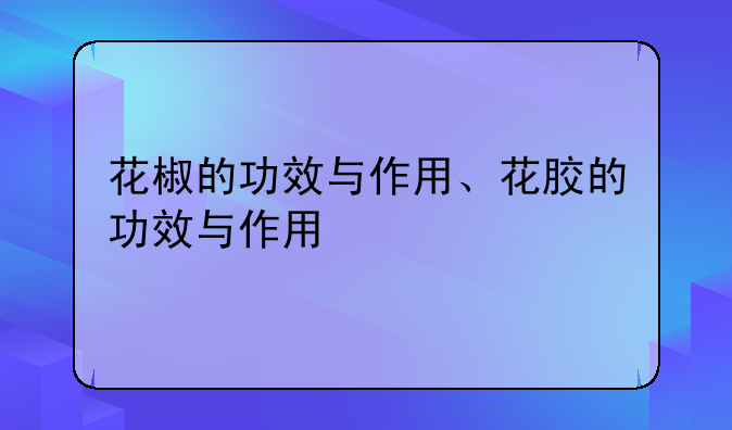 花椒的功效与作用、花胶的功效与作用