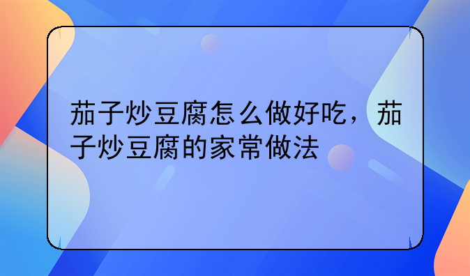 茄子炒豆腐怎么做好吃，茄子炒豆腐的家常做法