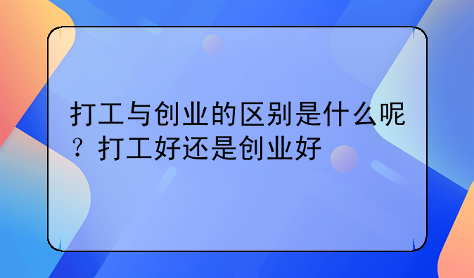 打工与创业的区别是什么呢？打工好还是创业好