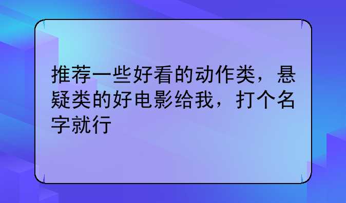 推荐一些好看的动作类，悬疑类的好电影给我，打个名字就行