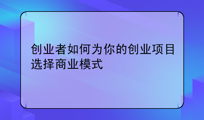 创业者如何为你的创业项目选择商业模式