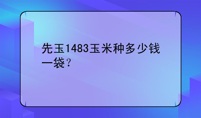 先玉1483玉米种多少钱一袋？