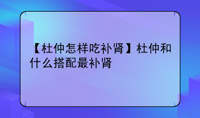 【杜仲怎样吃补肾】杜仲和什么搭配最补肾