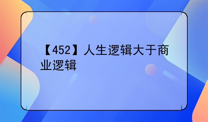 【452】人生逻辑大于商业逻辑