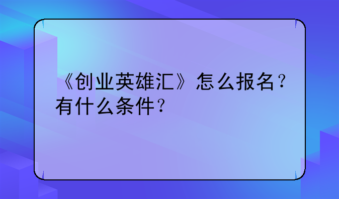 《创业英雄汇》怎么报名？有什么条件？