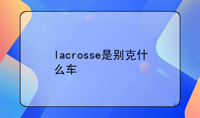 lacrosse是别克什么车